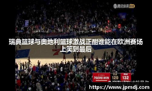 瑞典篮球与奥地利篮球激战正酣谁能在欧洲赛场上笑到最后