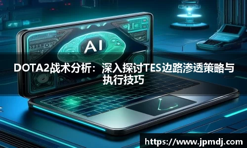 DOTA2战术分析：深入探讨TES边路渗透策略与执行技巧