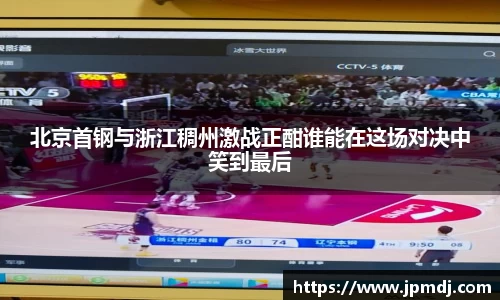 北京首钢与浙江稠州激战正酣谁能在这场对决中笑到最后