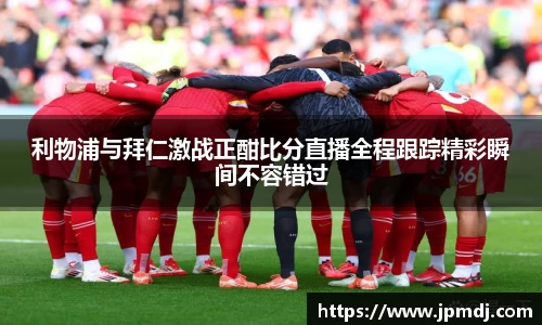 利物浦与拜仁激战正酣比分直播全程跟踪精彩瞬间不容错过