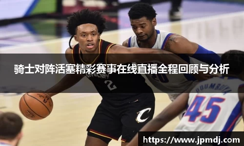 骑士对阵活塞精彩赛事在线直播全程回顾与分析